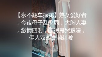 【永不翻车探花】熟女爱好者，今夜母子乱伦局，大胸人妻，激情四射，干得鬼哭狼嚎，俩人双双高潮刺激