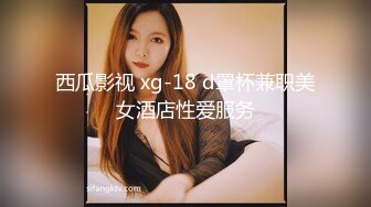 西瓜影视 xg-18 d罩杯兼职美女酒店性爱服务