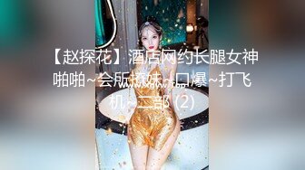 【赵探花】酒店网约长腿女神啪啪~会所撩妹~口爆~打飞机~二部 (2)