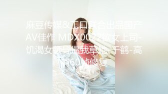 麻豆传媒&工口联合出品国产AV佳作 MDX0022欲女上司-饥渴女领导逼我草她-千鹤-高清60帧修复