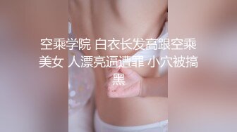 空乘学院 白衣长发高跟空乘美女 人漂亮逼遭罪 小穴被搞黑