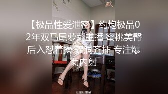 【极品性爱泄密】约炮极品02年双马尾萝莉主播 蜜桃美臀后入怼着操 双洞齐插 专注爆菊内射