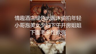 情趣酒店绿色大圆床偷拍年轻小哥泡美女少妇下午开房姐姐下面毛多性欲强