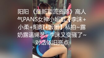 阳阳 《最新顶流资源》高人气PANS女神小姐姐【李沫+小柔+阳阳+饭团】私拍~露奶露逼绳艺~李沫又变骚了~对话依旧亮点