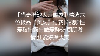 【猎奇稀缺大开眼界】精选六位极品『美女』付费长视频性爱私拍露出做爱群交 厕所激情 狂爱爆操大美