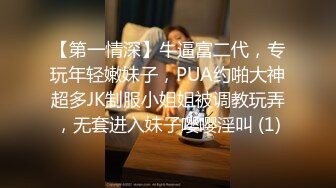 【第一情深】牛逼富二代，专玩年轻嫩妹子，PUA约啪大神超多JK制服小姐姐被调教玩弄，无套进入妹子嘤嘤淫叫 (1)