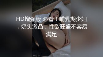 HD增强版 必看！哺乳期少妇，奶头激凸，性欲旺盛不容易满足