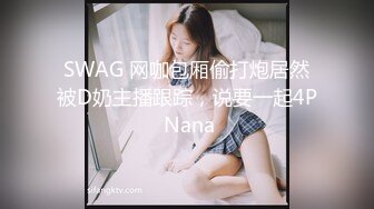 SWAG 网咖包厢偷打炮居然被D奶主播跟踪，说要一起4P Nana