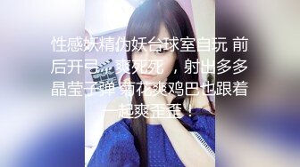 性感妖精伪妖台球室自玩 前后开弓，爽死死 ，射出多多晶莹子弹 菊花爽鸡巴也跟着一起爽歪歪！