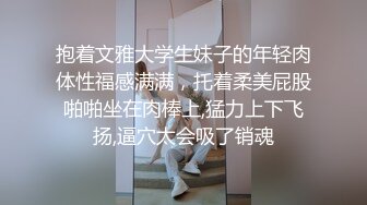 抱着文雅大学生妹子的年轻肉体性福感满满，托着柔美屁股啪啪坐在肉棒上,猛力上下飞扬,逼穴太会吸了销魂