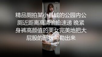 精品厕拍某小县城的公园内公厕近距离高清偷拍速递 晚紧身裤高颜值的美女完美地把大屁股的形状勾勒出来