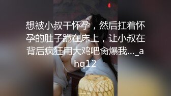 想被小叔干怀孕，然后扛着怀孕的肚子跪在床上，让小叔在背后疯狂用大鸡吧肏爆我…_ahq12