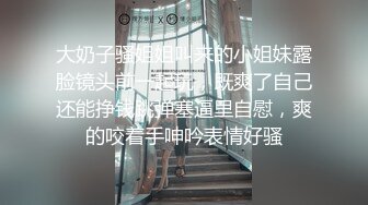 大奶子骚姐姐叫来的小姐妹露脸镜头前一起玩，既爽了自己还能挣钱跳弹塞逼里自慰，爽的咬着手呻吟表情好骚