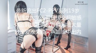 最新流出FC2-PPV系列19岁气质女大学生假日援交超敏感体道具疯狂调教各种潮喷大量分泌爱液失控尖叫抽搐中出内射