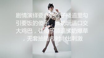 剧情演绎要命的嫂子楼道里勾引要饭的傻子，揉奶玩逼口交大鸡巴，让傻子舔逼揉奶爆草，无套抽插内射中出刺激