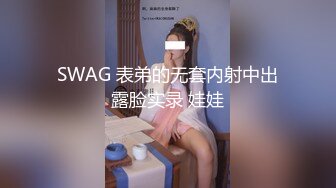 SWAG 表弟的无套内射中出露脸实录 娃娃