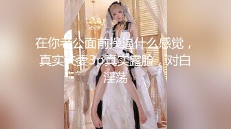 在你老公面前操逼什么感觉，真实夫妻3p真实露脸，对白淫荡