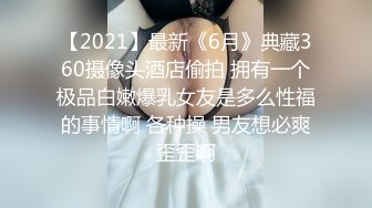 【2021】最新《6月》典藏360摄像头酒店偷拍 拥有一个极品白嫩爆乳女友是多么性福的事情啊 各种操 男友想必爽歪歪啊