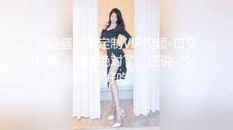 极品骚伊伊定制VIP视频-口交口爆，口活绝对了，还说“好好吃