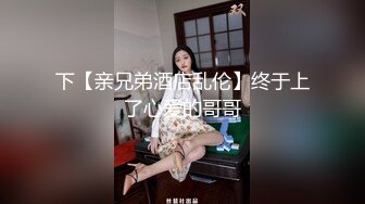 下【亲兄弟酒店乱伦】终于上了心爱的哥哥