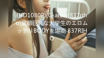 (HD1080P)(G-area)(837riho)童顔巨乳な大学生のエロムッチリBODYを堪能 837RIHO