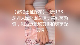 【野狼出征探花】门票138，深圳大圈外围女神，美乳高颜值，侧插近景欣赏那销魂享受表情