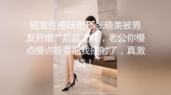 短发性感妖艳TS张晓美被男友开炮艹后庭之花，老公你慢点慢点呀要把我操射了，真激情！