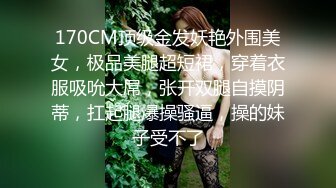 170CM顶级金发妖艳外围美女，极品美腿超短裙，穿着衣服吸吮大屌，张开双腿自摸阴蒂，扛起腿爆操骚逼，操的妹子受不了