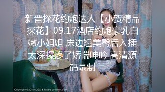 新晋探花约炮达人【小贺精品探花】09.17酒店约炮豪乳白嫩小姐姐 床边翘美臀后入插太深操疼了娇喘呻吟 高清源码录制