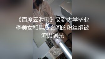 《百度云泄密》又到大学毕业季美女和男友之间的粉丝炮被渣男曝光