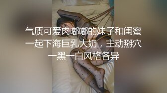 气质可爱肉嘟嘟的妹子和闺蜜一起下海巨乳大奶，主动掰穴一黑一白风格各异