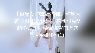 【极品女神重磅核弹】约炮大神『KINGMAST』最新付费VIP群私拍 细腰蜜桃臀白虎穴女神的呻吟 (1)