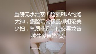 重磅无水泄密！超强PUA约炮大神，露脸玩肏极品御姐范美少妇，气质非凡，口交毒龙各种性爱自拍 (2)