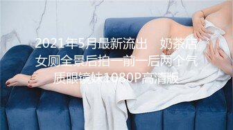 2021年5月最新流出 ❤奶茶店女厕全景后拍一前一后两个气质眼镜妹1080P高清版