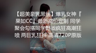 【超美豪乳黑丝】爆乳女神『果如CC』最新高价定制 同学聚会勾搭同学野战疯狂高潮狂喷 两巨乳狂抖 高清720P原版