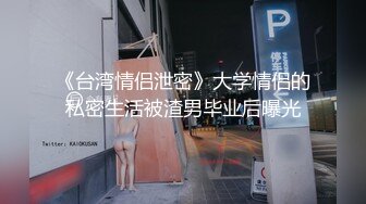 《台湾情侣泄密》大学情侣的私密生活被渣男毕业后曝光