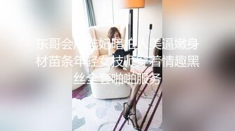 东哥会所选妃暗拍人美逼嫩身材苗条年轻女技师穿着情趣黑丝全套啪啪服务