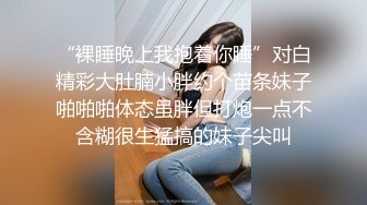 “裸睡晚上我抱着你睡”对白精彩大肚腩小胖约个苗条妹子啪啪啪体态虽胖但打炮一点不含糊很生猛搞的妹子尖叫