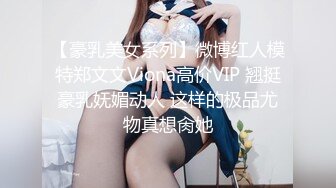 【豪乳美女系列】微博红人模特郑文文Viona高价VIP 翘挺豪乳妩媚动人 这样的极品尤物真想肏她