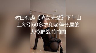 对白有趣《渣女来袭》下午山上勾引60多岁和老伴分居的大爷野战啪啪啪