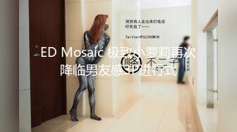 ED Mosaic 极致小萝莉再次降临男友感3P进行式