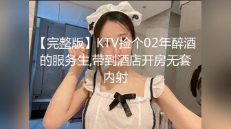 【完整版】KTV捡个02年醉酒的服务生,带到酒店开房无套内射