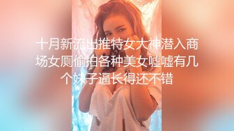 十月新流出推特女大神潜入商场女厕偷拍各种美女嘘嘘有几个妹子逼长得还不错