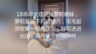 18乖乖女双马尾萝莉嫩妹，萝莉装拔下内裤掰穴，毛毛挺浓密第一视角正入，特写进进出出，搞得妹子娇喘呻吟