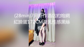 (28min)7月新作酒店約炮網紅臉蛋172CM豪乳性感黑絲模特