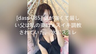 [dass-085] 気が強くて厳しい父は私の妻にメスイキ調教されていた。 水川スミレ