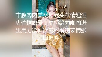 丰腴肉肉美女和老头在情趣酒店偷情做爱，抽插给力啪啪进出用力欲仙欲死的销魂表情张口呻吟