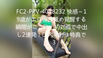 FC2-PPV-4018232 快感～19歳がエロに目覚め覚醒する瞬間がここに！初対面で中出し2連発！口内発射は特典で。3