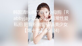 韩国清纯乖巧萝莉小母狗「Rabbyjay Couple」日常性爱私拍 肥臀粉嫩馒头逼美少女【第十弹】(8v) (4)