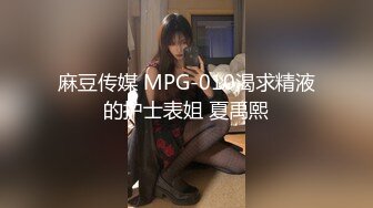 麻豆传媒 MPG-010渴求精液的护士表姐 夏禹熙